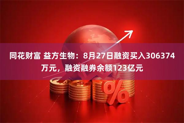同花财富 益方生物：8月27日融资买入306374万元，融资融券余额123亿元