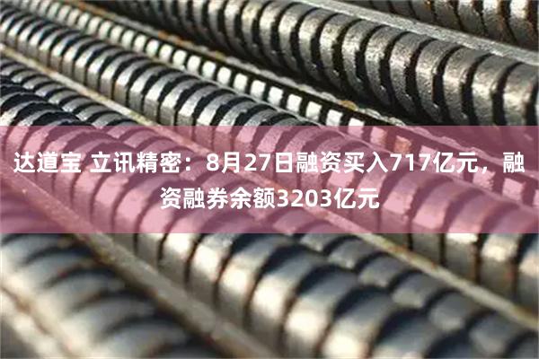 达道宝 立讯精密：8月27日融资买入717亿元，融资融券余额3203亿元