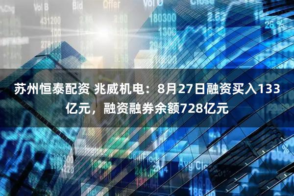 苏州恒泰配资 兆威机电：8月27日融资买入133亿元，融资融券余额728亿元