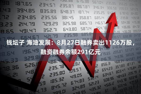 钱坛子 海油发展：8月27日融券卖出1126万股，融资融券余额291亿元
