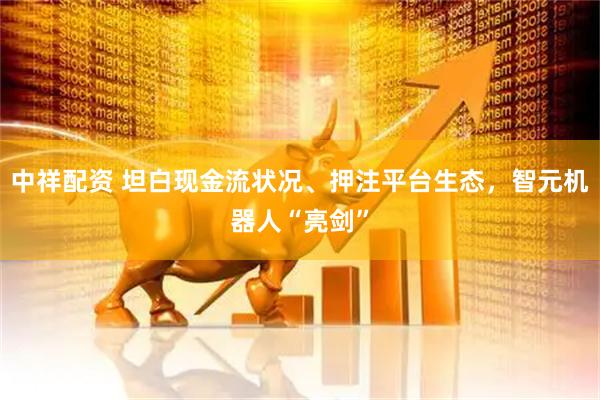 中祥配资 坦白现金流状况、押注平台生态，智元机器人“亮剑”