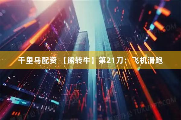千里马配资 【熊转牛】第21刀：飞机滑跑