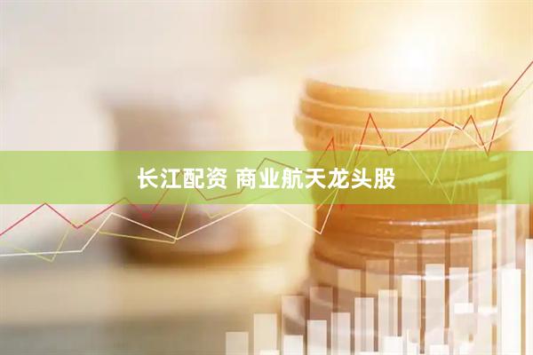 长江配资 商业航天龙头股