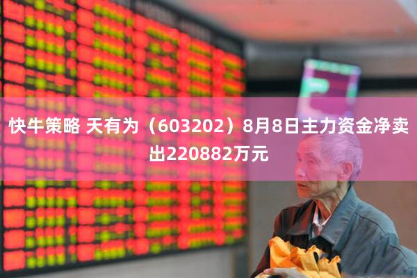 快牛策略 天有为（603202）8月8日主力资金净卖出220882万元