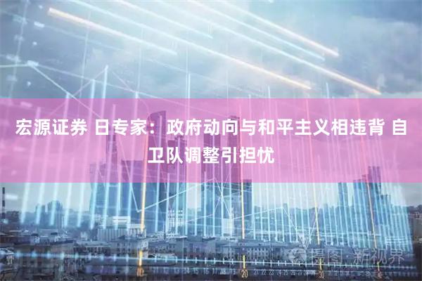 宏源证券 日专家：政府动向与和平主义相违背 自卫队调整引担忧