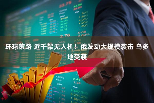 环球策路 近千架无人机！俄发动大规模袭击 乌多地受袭