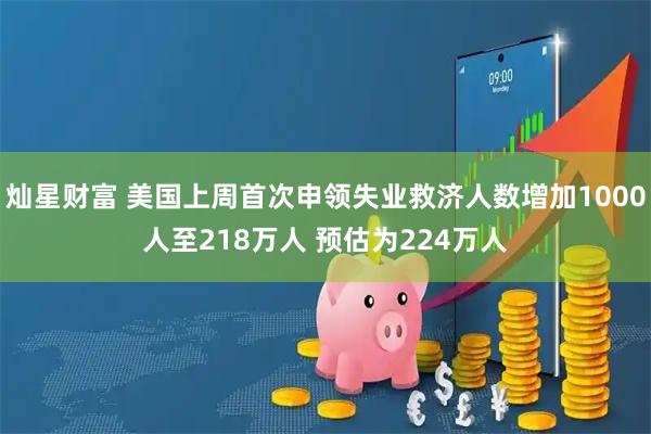 灿星财富 美国上周首次申领失业救济人数增加1000人至218万人 预估为224万人