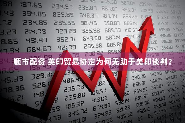 顺市配资 英印贸易协定为何无助于美印谈判？