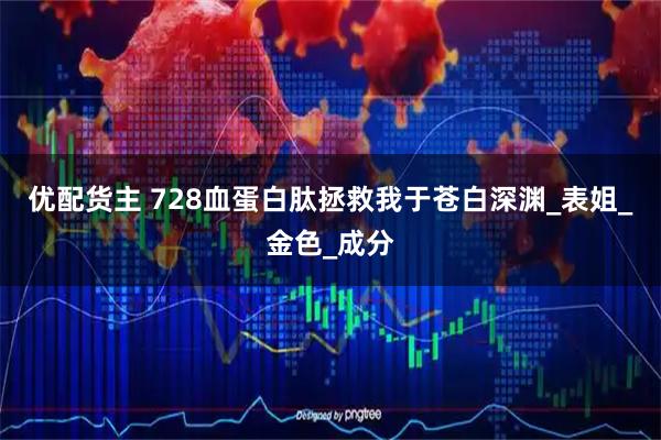 优配货主 728血蛋白肽拯救我于苍白深渊_表姐_金色_成分