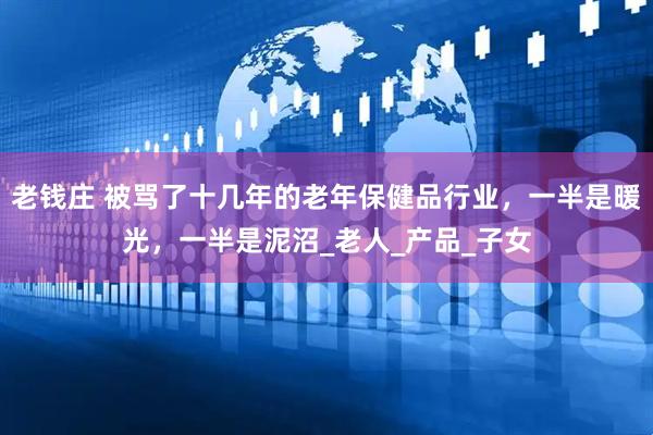 老钱庄 被骂了十几年的老年保健品行业，一半是暖光，一半是泥沼_老人_产品_子女