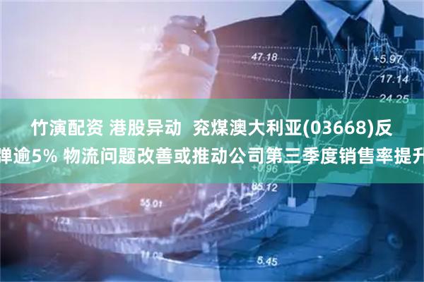 竹演配资 港股异动  兖煤澳大利亚(03668)反弹逾5% 物流问题改善或推动公司第三季度销售率提升