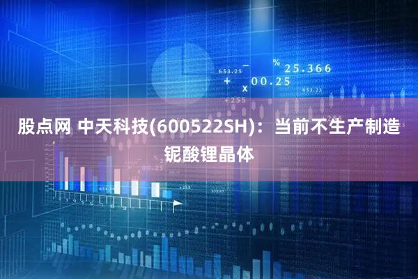 股点网 中天科技(600522SH)：当前不生产制造铌酸锂晶体