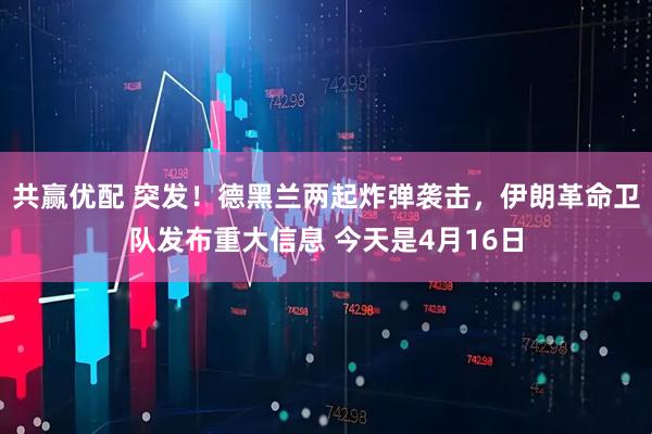 共赢优配 突发！德黑兰两起炸弹袭击，伊朗革命卫队发布重大信息 今天是4月16日