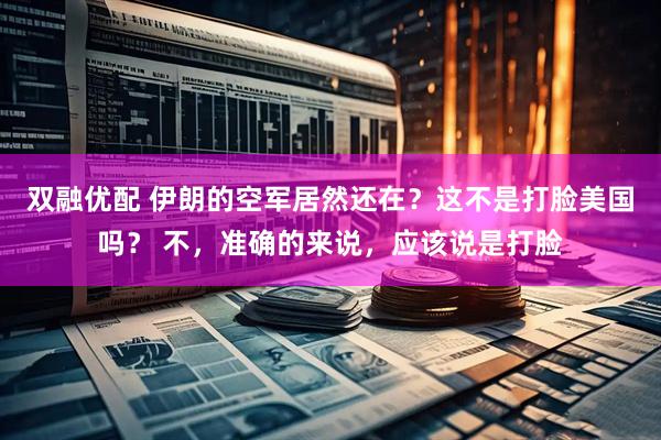 双融优配 伊朗的空军居然还在？这不是打脸美国吗？ 不，准确的来说，应该说是打脸
