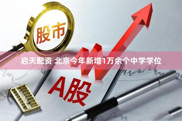 启天配资 北京今年新增1万余个中学学位