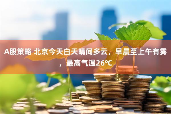 A股策略 北京今天白天晴间多云，早晨至上午有雾，最高气温26℃