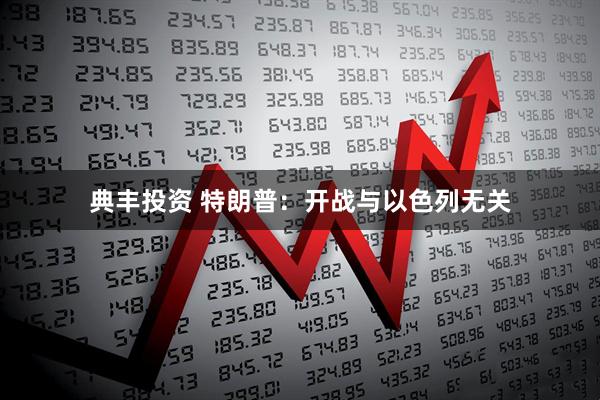典丰投资 特朗普：开战与以色列无关