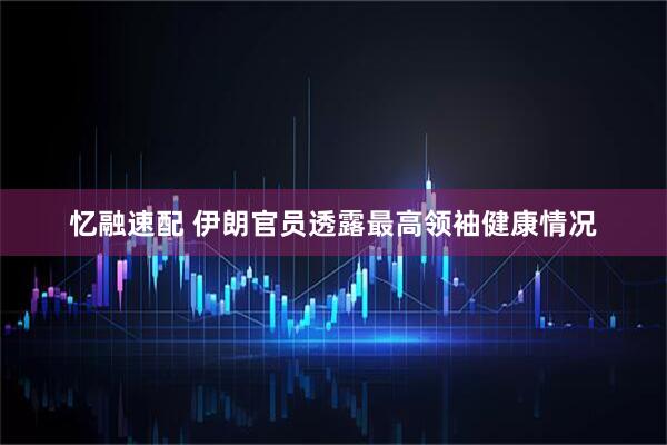 忆融速配 伊朗官员透露最高领袖健康情况