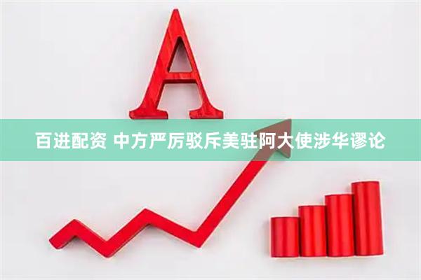 百进配资 中方严厉驳斥美驻阿大使涉华谬论