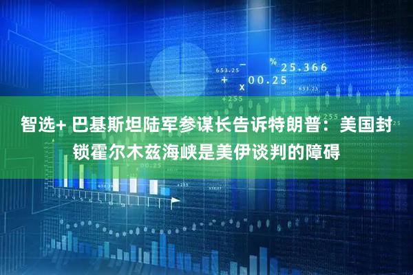 智选+ 巴基斯坦陆军参谋长告诉特朗普：美国封锁霍尔木兹海峡是美伊谈判的障碍