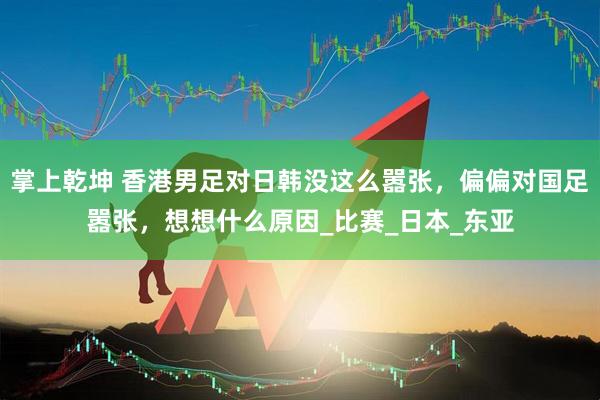 掌上乾坤 香港男足对日韩没这么嚣张，偏偏对国足嚣张，想想什么原因_比赛_日本_东亚