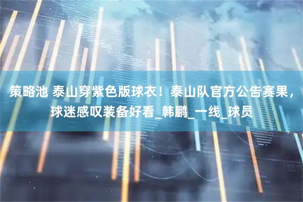 策略池 泰山穿紫色版球衣！泰山队官方公告赛果，球迷感叹装备好看_韩鹏_一线_球员
