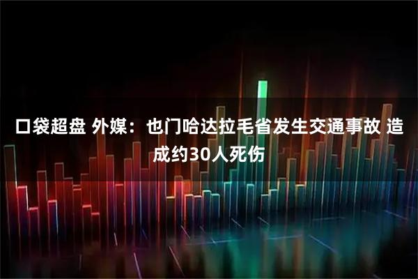 口袋超盘 外媒：也门哈达拉毛省发生交通事故 造成约30人死伤