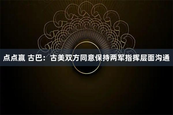 点点赢 古巴：古美双方同意保持两军指挥层面沟通