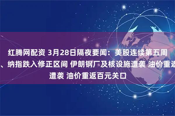 红腾网配资 3月28日隔夜要闻：美股连续第五周下跌 道指、纳指跌入修正区间 伊朗钢厂及核设施遭袭 油价重返百元关口