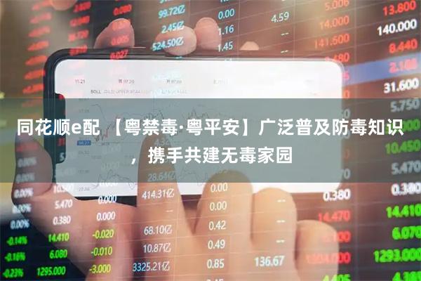 同花顺e配 【粤禁毒·粤平安】广泛普及防毒知识，携手共建无毒家园