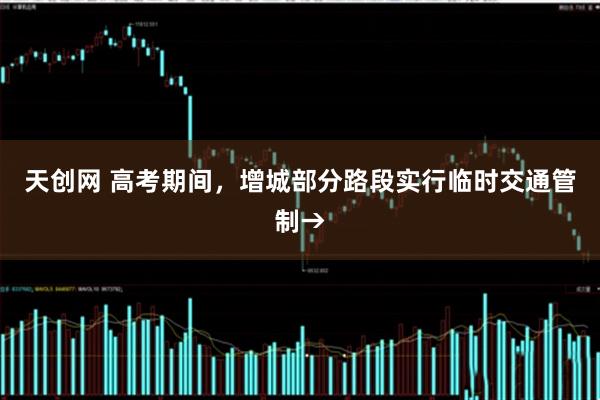 天创网 高考期间，增城部分路段实行临时交通管制→