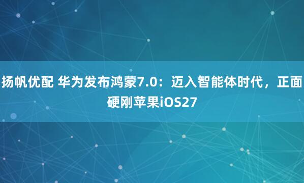 扬帆优配 华为发布鸿蒙7.0：迈入智能体时代，正面硬刚苹果iOS27