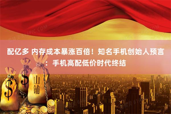 配亿多 内存成本暴涨百倍！知名手机创始人预言：手机高配低价时代终结