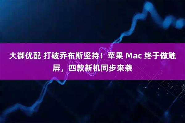 大御优配 打破乔布斯坚持！苹果 Mac 终于做触屏，四款新机同步来袭