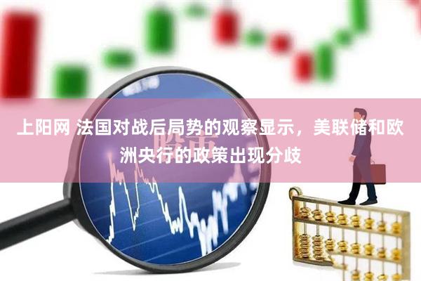上阳网 法国对战后局势的观察显示，美联储和欧洲央行的政策出现分歧