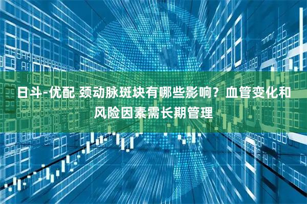 日斗-优配 颈动脉斑块有哪些影响？血管变化和风险因素需长期管理