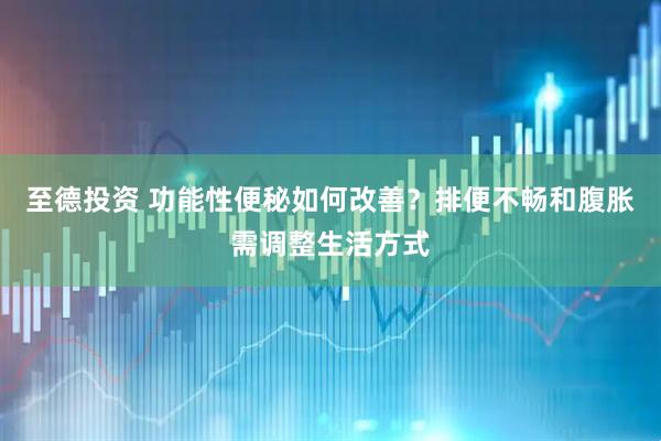 至德投资 功能性便秘如何改善？排便不畅和腹胀需调整生活方式
