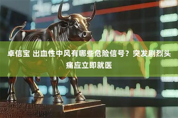 卓信宝 出血性中风有哪些危险信号？突发剧烈头痛应立即就医