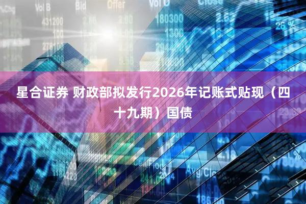 星合证券 财政部拟发行2026年记账式贴现（四十九期）国债