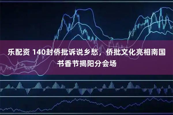 乐配资 140封侨批诉说乡愁，侨批文化亮相南国书香节揭阳分会场